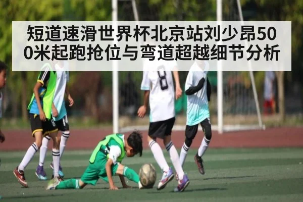 短道速滑世界杯北京站刘少昂500米起跑抢位与弯道超越细节分析
