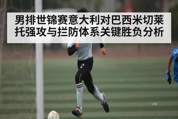 男排世锦赛意大利对巴西米切莱托强攻与拦防体系关键胜负分析