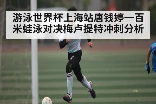 游泳世界杯上海站唐钱婷一百米蛙泳对决梅卢提特冲刺分析
