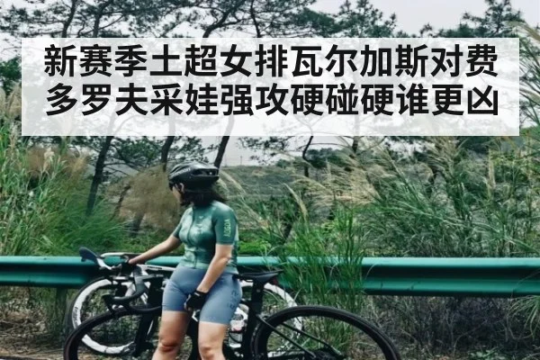 新赛季土超女排瓦尔加斯对费多罗夫采娃强攻硬碰硬谁更凶