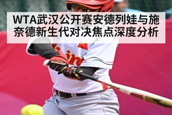WTA武汉公开赛安德列娃与施奈德新生代对决焦点深度分析