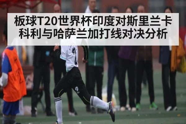 板球T20世界杯印度对斯里兰卡科利与哈萨兰加打线对决分析