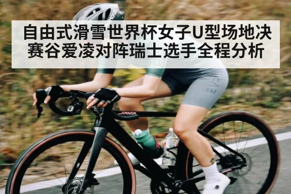 自由式滑雪世界杯女子U型场地决赛谷爱凌对阵瑞士选手全程分析