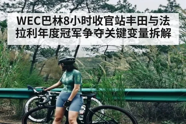 WEC巴林8小时收官站丰田与法拉利年度冠军争夺关键变量拆解